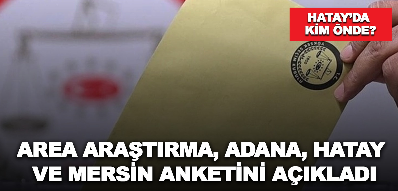 AREA Araştırma, Adana, Hatay ve Mersin anketini açıkladı: Hatay’da kim önde?